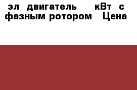 эл. двигатель 160 кВт. с фазным ротором › Цена ­ 95 000 - Карачаево-Черкесская респ., Черкесск г. Бизнес » Оборудование   . Карачаево-Черкесская респ.